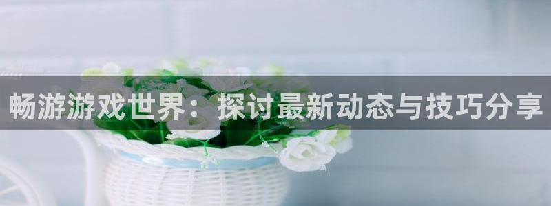 奇亿娱乐官方平台：畅游游戏世界：探讨最新动态与技巧分享