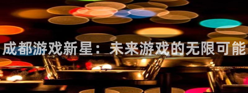 奇亿娱乐平台注册：成都游戏新星：未来游戏的无限可能