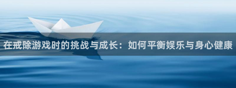奇亿娱乐注册登录：在戒除游戏时的挑战与成长：如何平衡娱乐与身