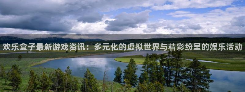 奇亿娱乐注册开户：欢乐盒子最新游戏资讯：多元化的虚拟世界与精