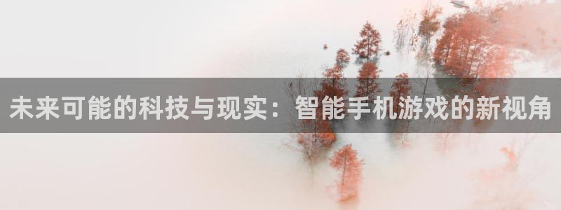 奇亿娱乐平台官网登录：未来可能的科技与现实：智能手机游戏的新