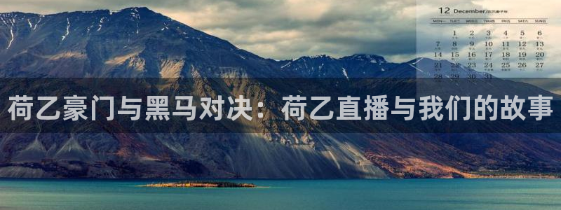火凤直播体育官网：荷乙豪门与黑马对决：荷乙直播与我们的故事