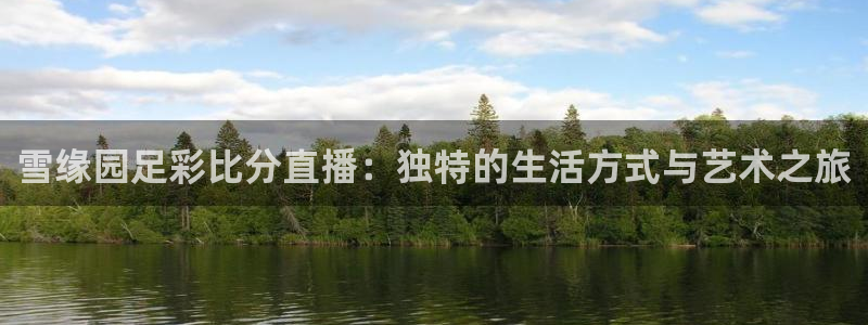 火凤直播足球：雪缘园足彩比分直播：独特的生活方式与艺术之旅