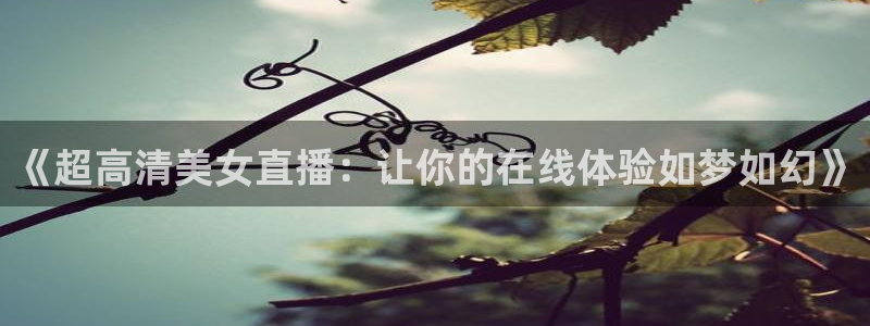 火凤直播体育官网入口在线观看：《超高清美女直播：让你的在线体验如梦如幻》